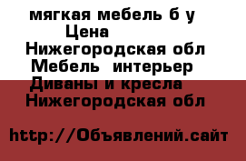 мягкая мебель б/у › Цена ­ 6 000 - Нижегородская обл. Мебель, интерьер » Диваны и кресла   . Нижегородская обл.